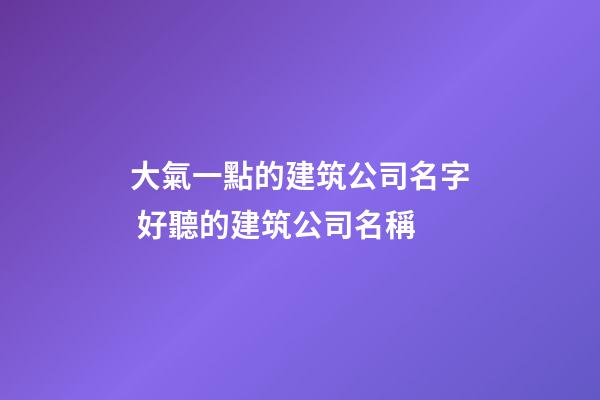 大氣一點的建筑公司名字 好聽的建筑公司名稱-第1張-公司起名-玄機派